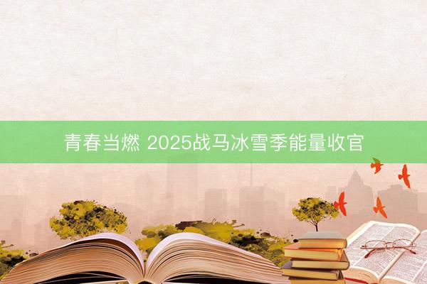 青春当燃 2025战马冰雪季能量收官