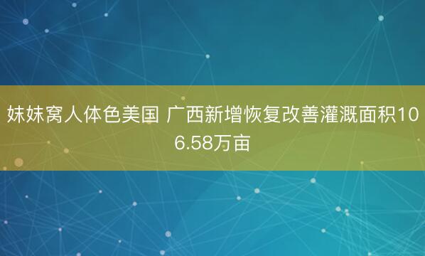 妺妺窝人体色美国 广西新增恢复改善灌溉面积106.58万亩