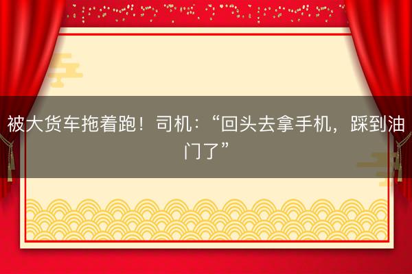 被大货车拖着跑！司机：“回头去拿手机，踩到油门了”