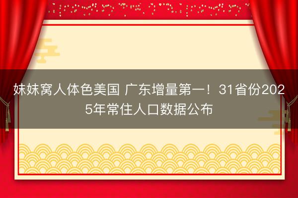 妺妺窝人体色美国 广东增量第一！31省份2025年常住人口数据公布