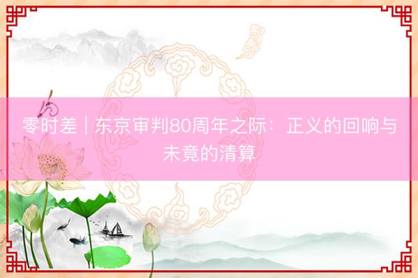 零时差 | 东京审判80周年之际：正义的回响与未竟的清算