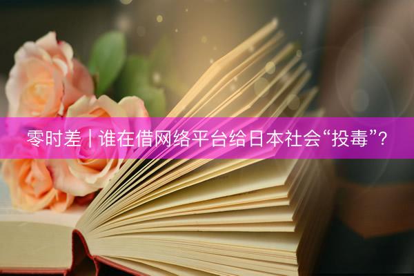 零时差 | 谁在借网络平台给日本社会“投毒”？