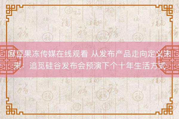 麻豆果冻传媒在线观看 从发布产品走向定义未来：追觅硅谷发布会预演下个十年生活方式