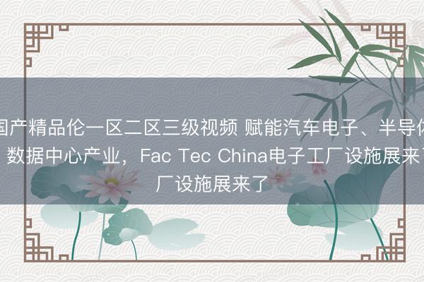 国产精品伦一区二区三级视频 赋能汽车电子、半导体、数据中心产业，Fac Tec China电子工厂设施展来了