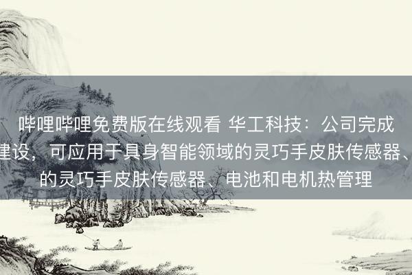 哔哩哔哩免费版在线观看 华工科技：公司完成柔性膜技术和产线建设，可应用于具身智能领域的灵巧手皮肤传感器、电池和电机热管理