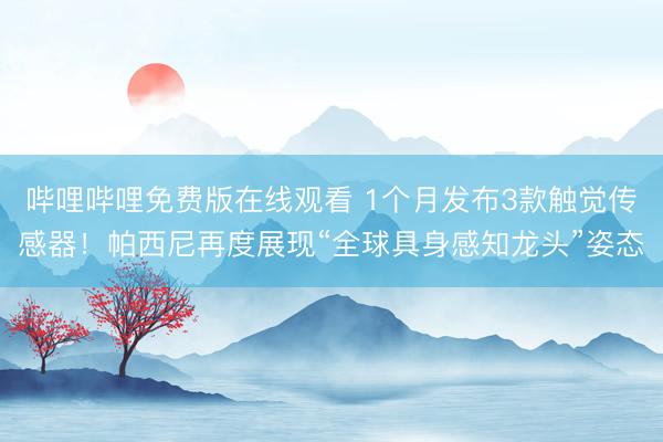 哔哩哔哩免费版在线观看 1个月发布3款触觉传感器！帕西尼再度展现“全球具身感知龙头”姿态
