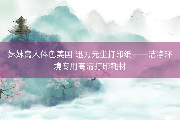 妺妺窝人体色美国 迅力无尘打印纸——洁净环境专用高清打印耗材