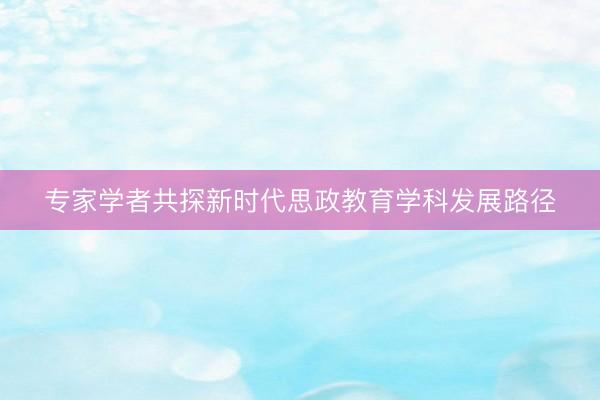 专家学者共探新时代思政教育学科发展路径
