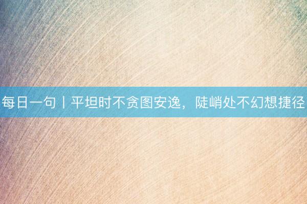 每日一句丨平坦时不贪图安逸，陡峭处不幻想捷径