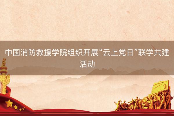 中国消防救援学院组织开展“云上党日”联学共建活动