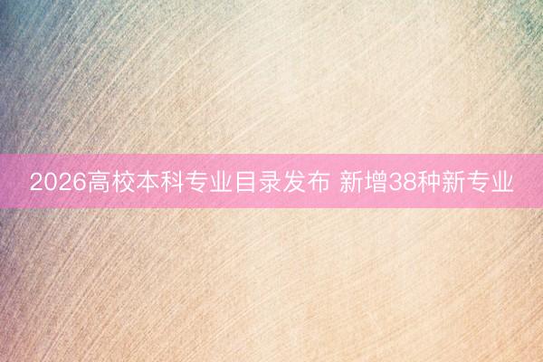 2026高校本科专业目录发布 新增38种新专业