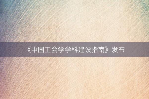 《中国工会学学科建设指南》发布