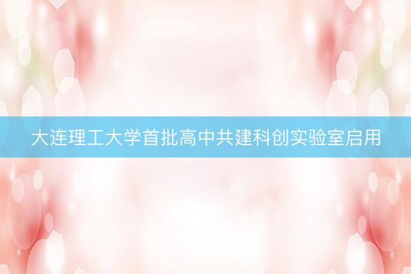 大连理工大学首批高中共建科创实验室启用