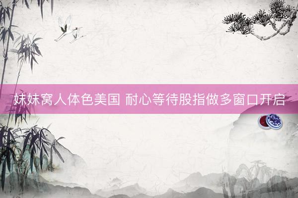 妺妺窝人体色美国 耐心等待股指做多窗口开启