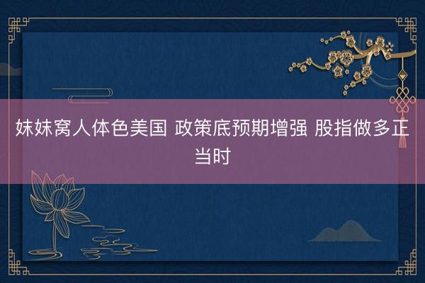 妺妺窝人体色美国 政策底预期增强 股指做多正当时
