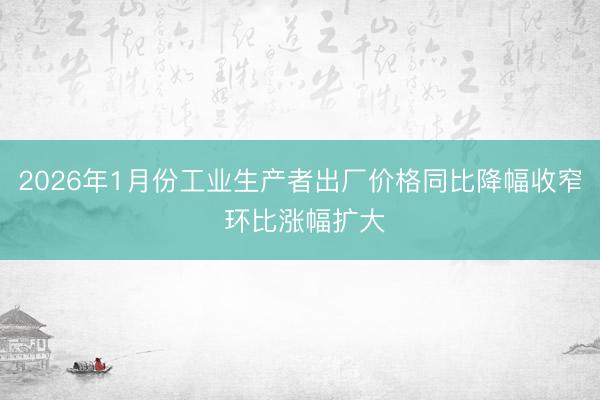 2026年1月份工业生产者出厂价格同比降幅收窄 环比涨幅扩大