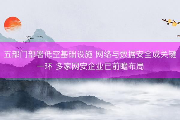 五部门部署低空基础设施 网络与数据安全成关键一环 多家网安企业已前瞻布局