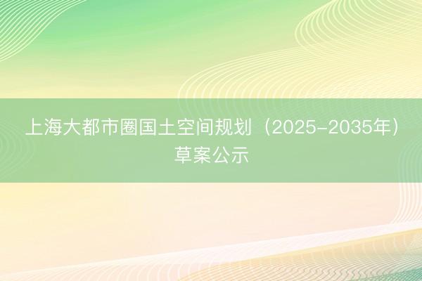 上海大都市圈国土空间规划（2025-2035年）草案公示
