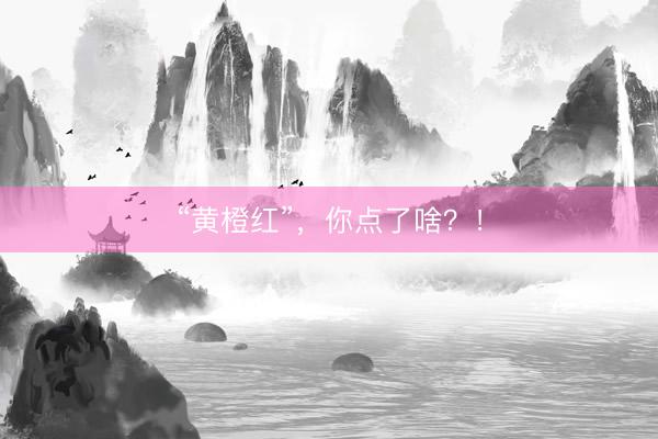 “黄橙红”，你点了啥？！