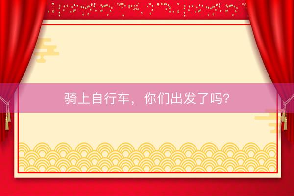 骑上自行车，你们出发了吗？