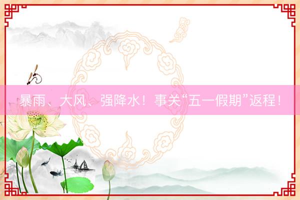 暴雨、大风、强降水！事关“五一假期”返程！