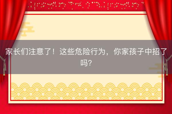 家长们注意了！这些危险行为，你家孩子中招了吗？