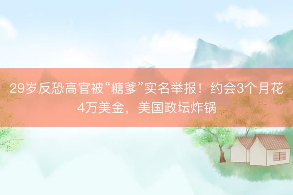 29岁反恐高官被“糖爹”实名举报！约会3个月花4万美金，美国政坛炸锅