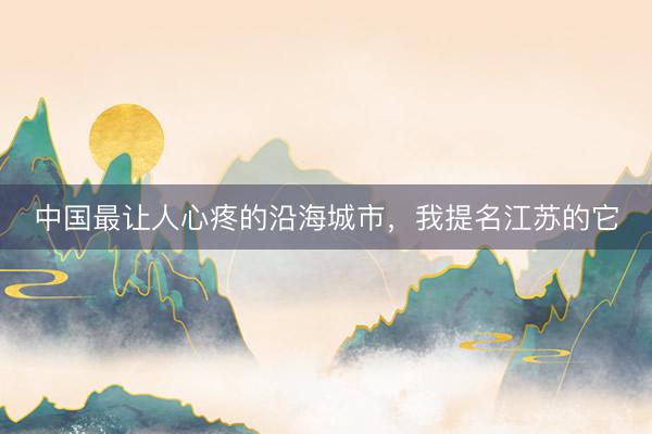 中国最让人心疼的沿海城市，我提名江苏的它