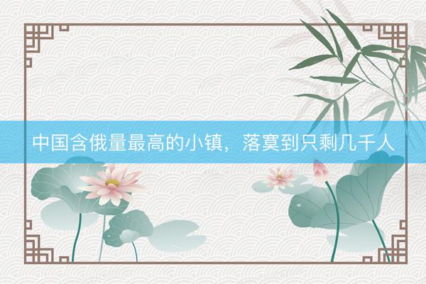 中国含俄量最高的小镇，落寞到只剩几千人