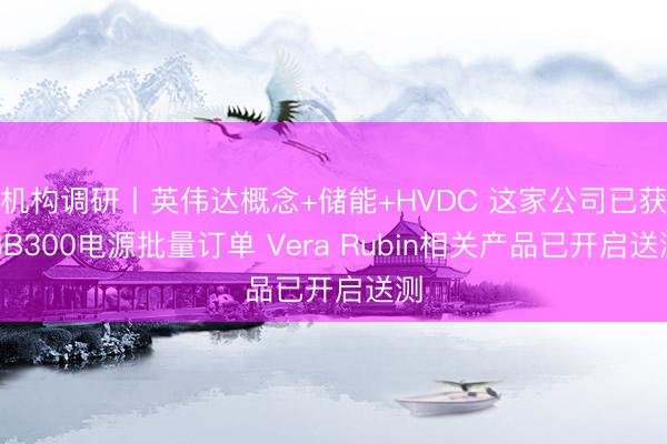 机构调研丨英伟达概念+储能+HVDC 这家公司已获GB300电源批量订单 Vera Rubin相关产品已开启送测