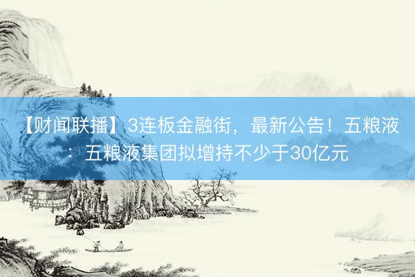 【财闻联播】3连板金融街，最新公告！五粮液：五粮液集团拟增持不少于30亿元