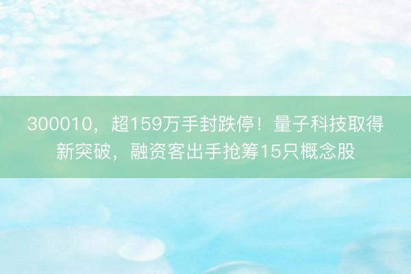 300010，超159万手封跌停！量子科技取得新突破，融资客出手抢筹15只概念股
