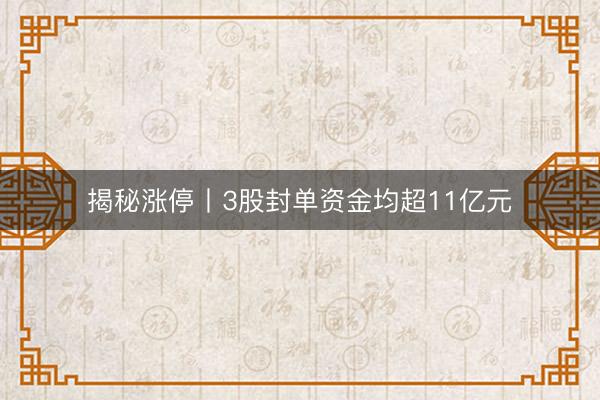 揭秘涨停丨3股封单资金均超11亿元