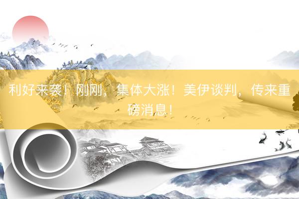 利好来袭！刚刚，集体大涨！美伊谈判，传来重磅消息！