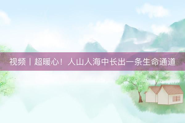 视频丨超暖心！人山人海中长出一条生命通道