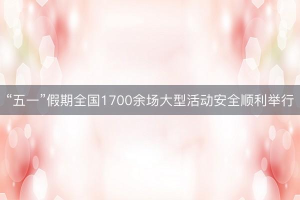 “五一”假期全国1700余场大型活动安全顺利举行
