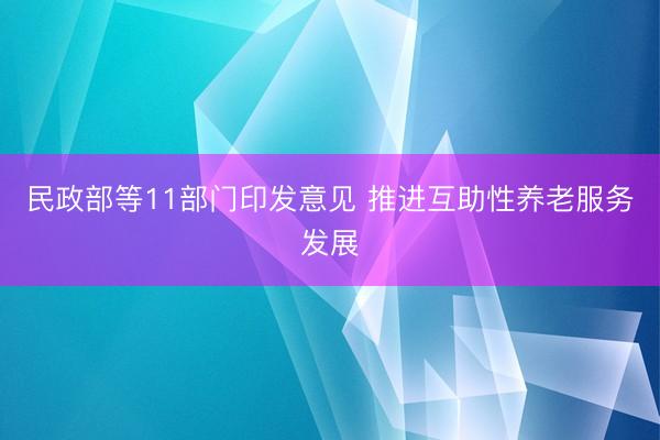 民政部等11部门印发意见 推进互助性养老服务发展