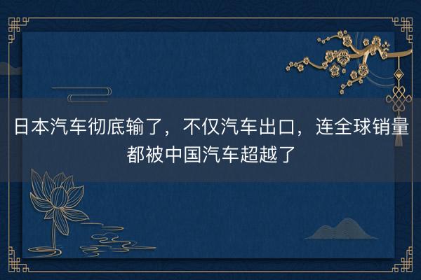 日本汽车彻底输了，不仅汽车出口，连全球销量都被中国汽车超越了