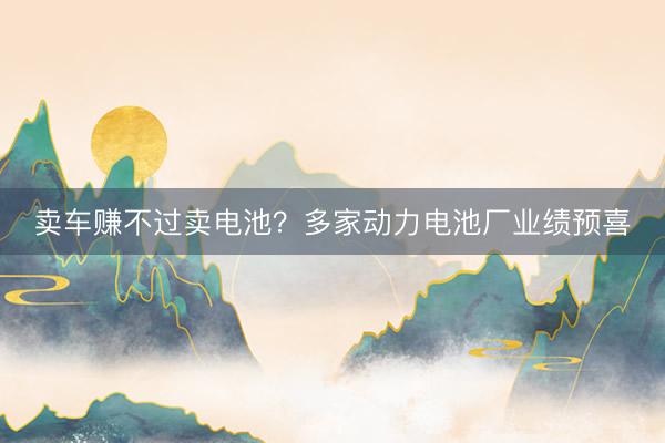 卖车赚不过卖电池？多家动力电池厂业绩预喜