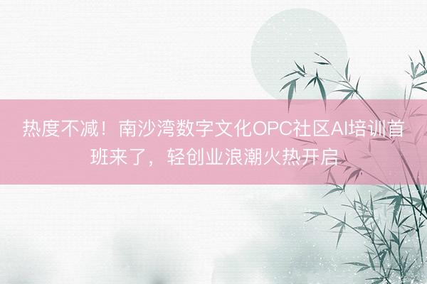 热度不减！南沙湾数字文化OPC社区AI培训首班来了，轻创业浪潮火热开启
