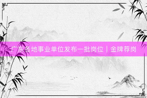 广东各地事业单位发布一批岗位｜金牌荐岗