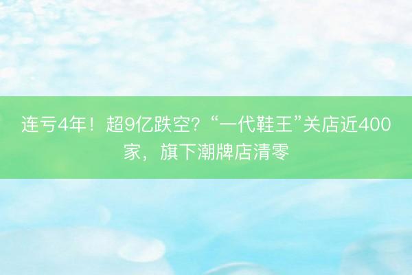 连亏4年！超9亿跌空？“一代鞋王”关店近400家，旗下潮牌店清零