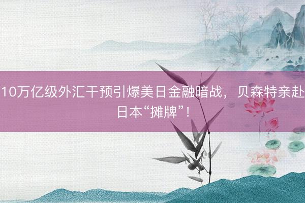 10万亿级外汇干预引爆美日金融暗战，贝森特亲赴日本“摊牌”！