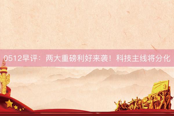 0512早评：两大重磅利好来袭！科技主线将分化