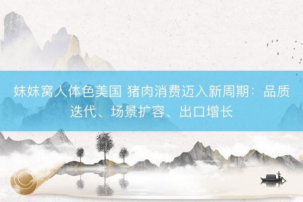 妺妺窝人体色美国 猪肉消费迈入新周期：品质迭代、场景扩容、出口增长