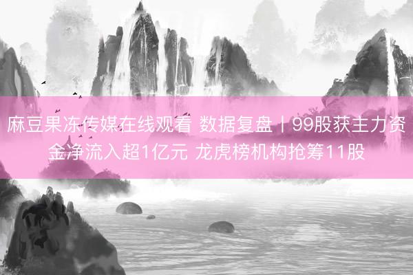 麻豆果冻传媒在线观看 数据复盘丨99股获主力资金净流入超1亿元 龙虎榜机构抢筹11股