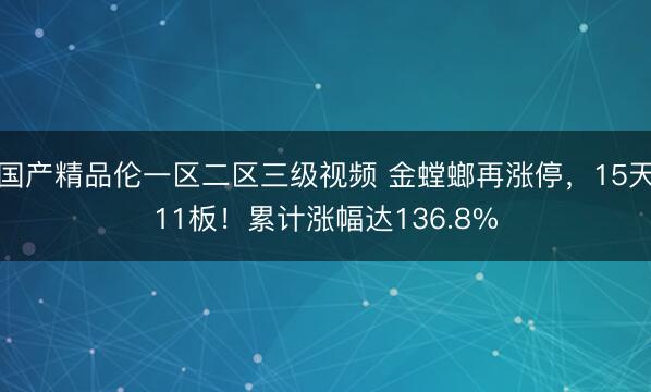 国产精品伦一区二区三级视频 金螳螂再涨停，15天11板！累计涨幅达136.8%