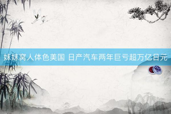 妺妺窝人体色美国 日产汽车两年巨亏超万亿日元