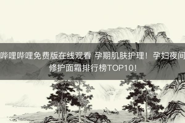 哔哩哔哩免费版在线观看 孕期肌肤护理！孕妇夜间修护面霜排行榜TOP10！