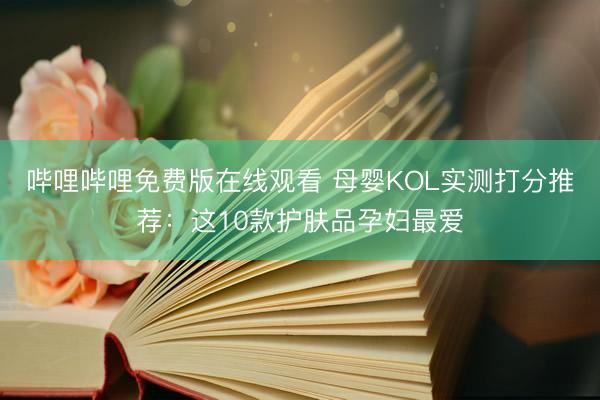 哔哩哔哩免费版在线观看 母婴KOL实测打分推荐：这10款护肤品孕妇最爱